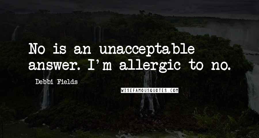 Debbi Fields Quotes: No is an unacceptable answer. I'm allergic to no.