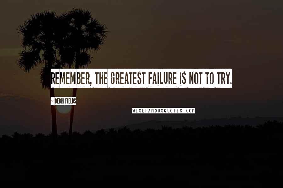 Debbi Fields Quotes: Remember, the greatest failure is not to try.
