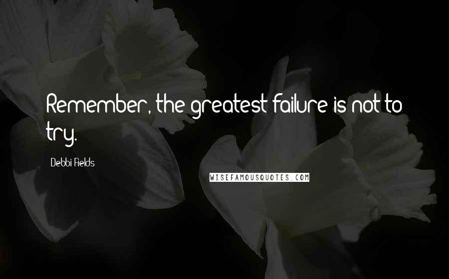 Debbi Fields Quotes: Remember, the greatest failure is not to try.