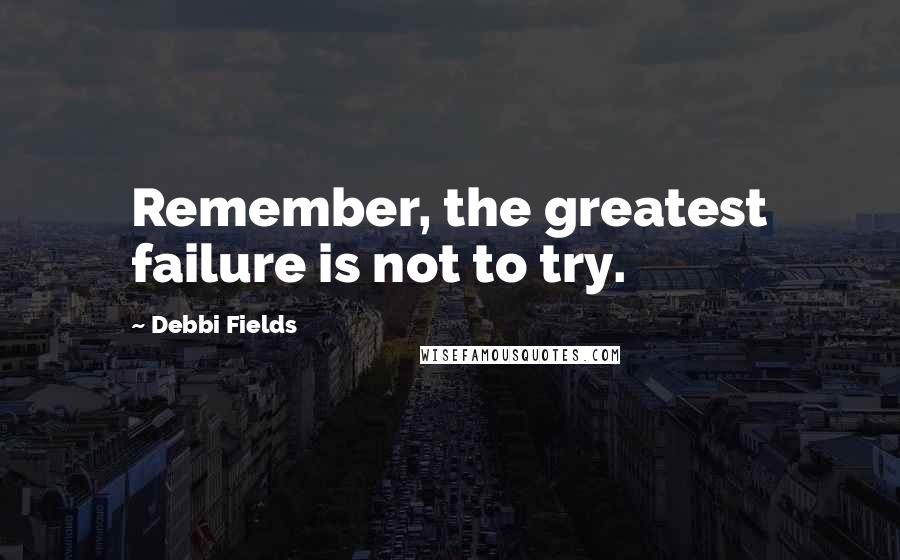 Debbi Fields Quotes: Remember, the greatest failure is not to try.