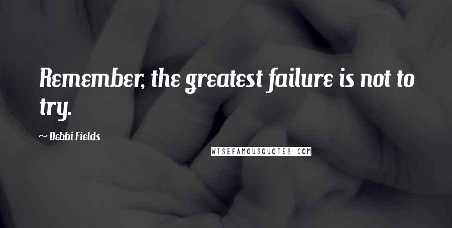 Debbi Fields Quotes: Remember, the greatest failure is not to try.