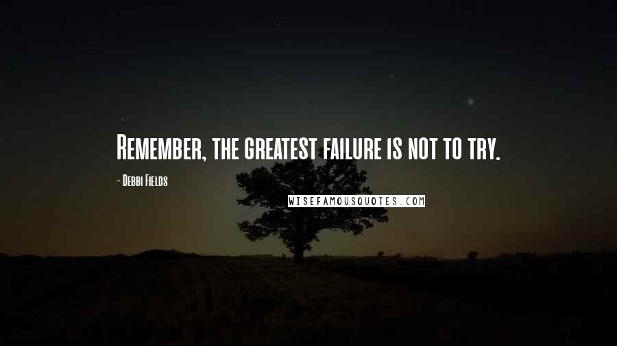 Debbi Fields Quotes: Remember, the greatest failure is not to try.