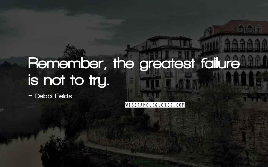 Debbi Fields Quotes: Remember, the greatest failure is not to try.