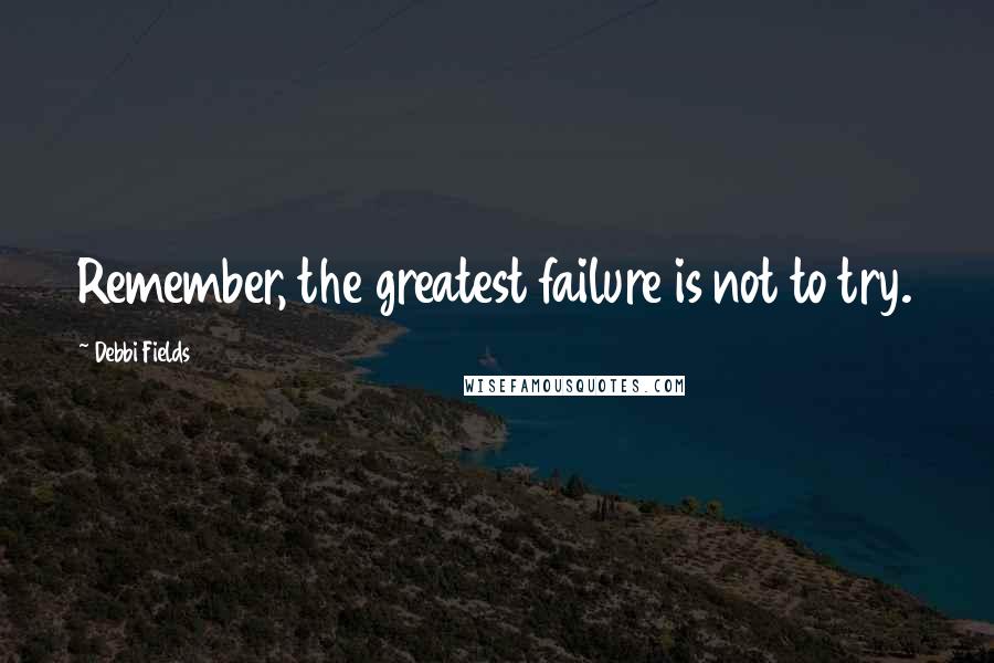 Debbi Fields Quotes: Remember, the greatest failure is not to try.