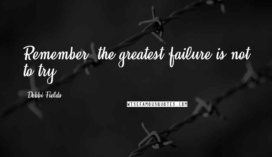 Debbi Fields Quotes: Remember, the greatest failure is not to try.
