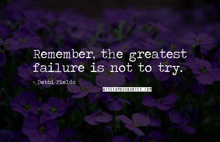 Debbi Fields Quotes: Remember, the greatest failure is not to try.