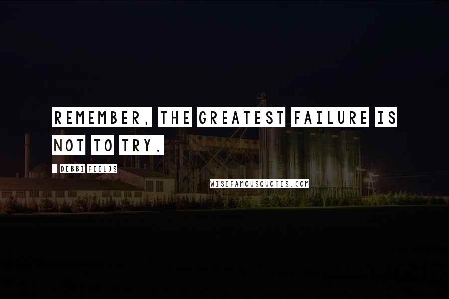 Debbi Fields Quotes: Remember, the greatest failure is not to try.