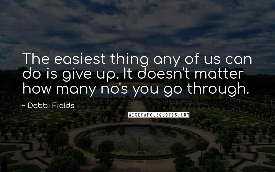 Debbi Fields Quotes: The easiest thing any of us can do is give up. It doesn't matter how many no's you go through.