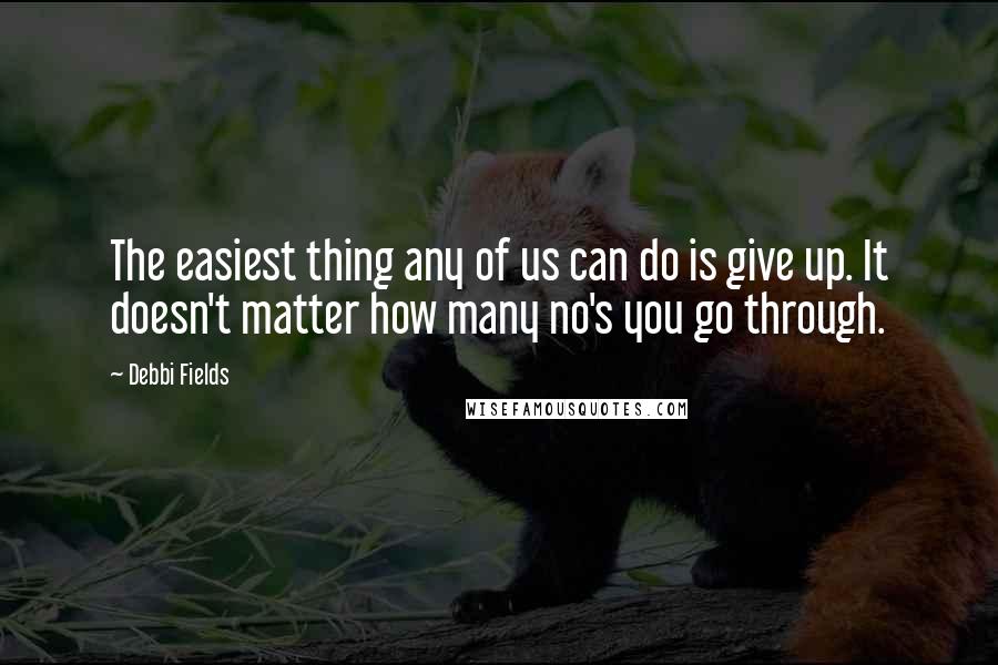 Debbi Fields Quotes: The easiest thing any of us can do is give up. It doesn't matter how many no's you go through.