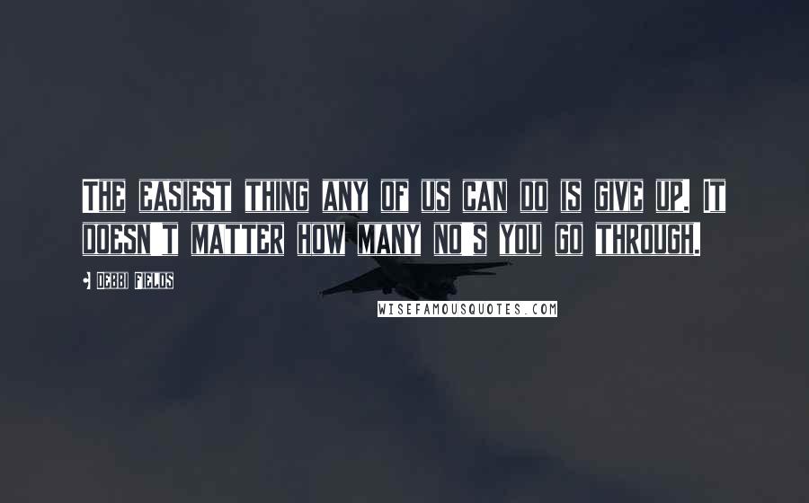 Debbi Fields Quotes: The easiest thing any of us can do is give up. It doesn't matter how many no's you go through.