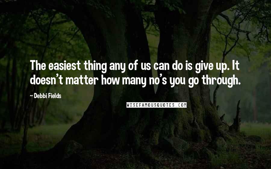 Debbi Fields Quotes: The easiest thing any of us can do is give up. It doesn't matter how many no's you go through.