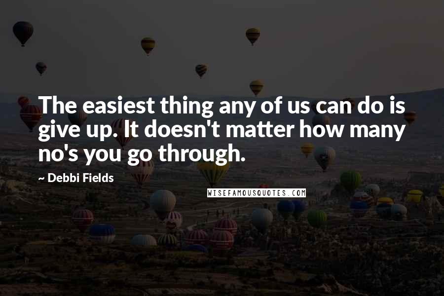 Debbi Fields Quotes: The easiest thing any of us can do is give up. It doesn't matter how many no's you go through.