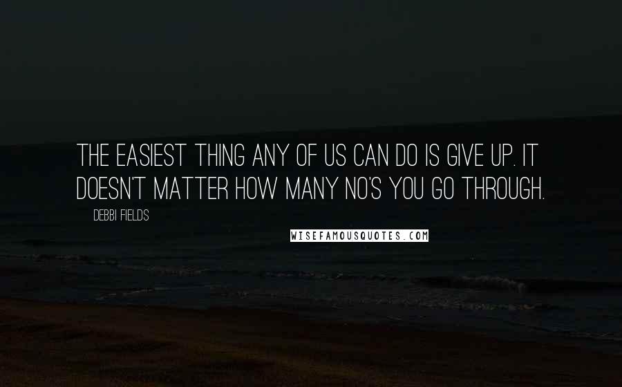 Debbi Fields Quotes: The easiest thing any of us can do is give up. It doesn't matter how many no's you go through.