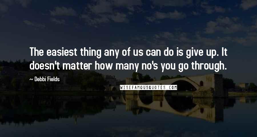 Debbi Fields Quotes: The easiest thing any of us can do is give up. It doesn't matter how many no's you go through.