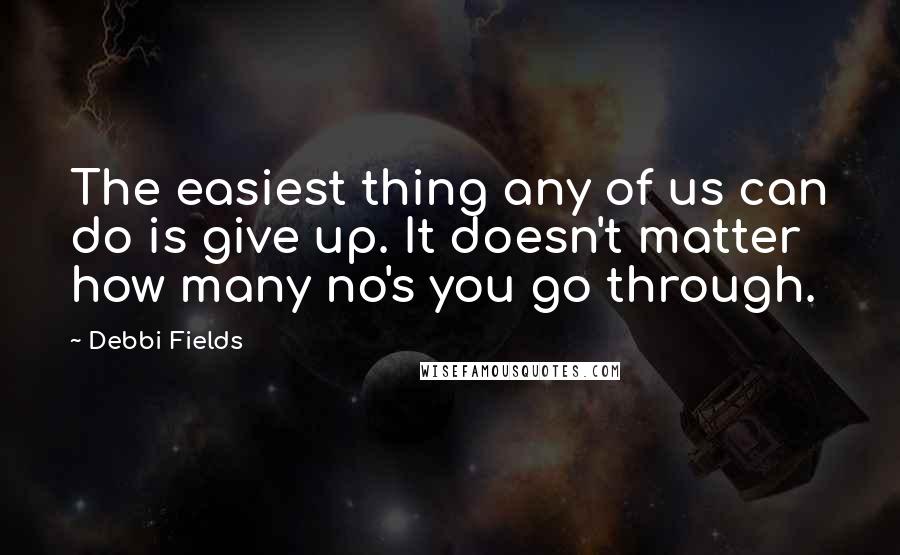 Debbi Fields Quotes: The easiest thing any of us can do is give up. It doesn't matter how many no's you go through.