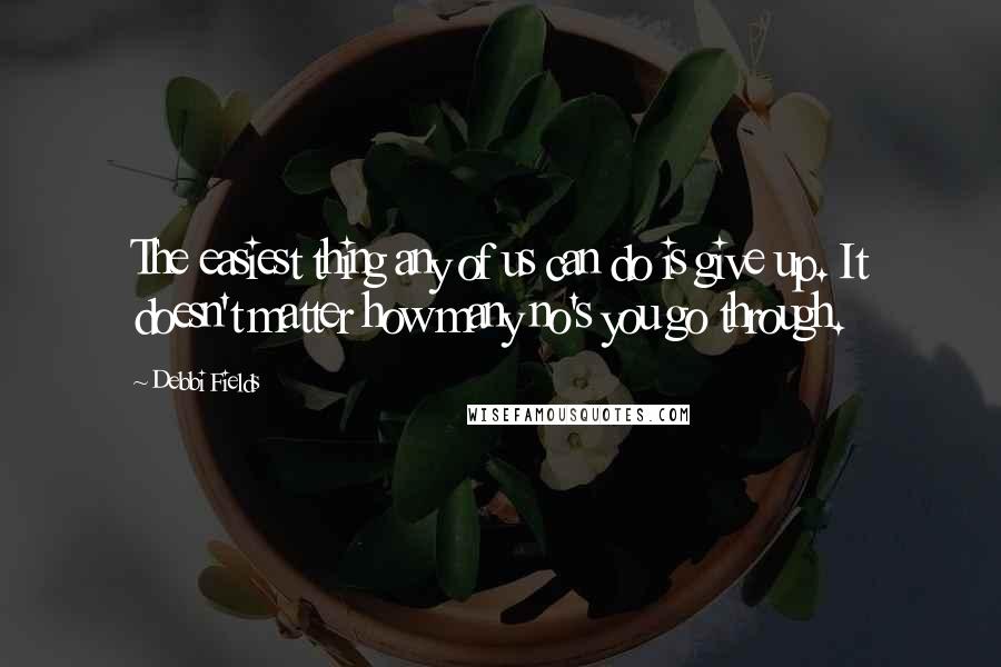 Debbi Fields Quotes: The easiest thing any of us can do is give up. It doesn't matter how many no's you go through.