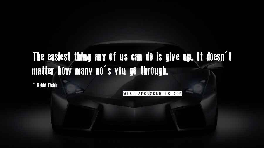 Debbi Fields Quotes: The easiest thing any of us can do is give up. It doesn't matter how many no's you go through.