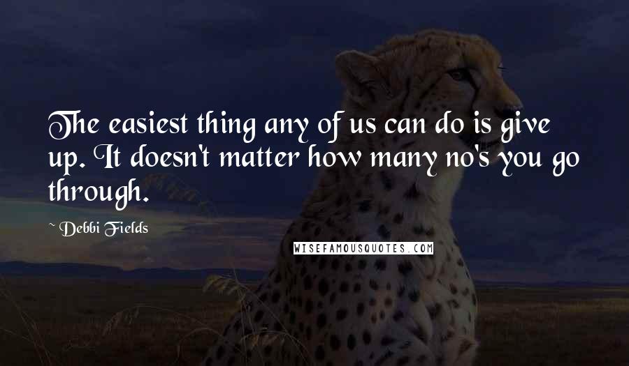 Debbi Fields Quotes: The easiest thing any of us can do is give up. It doesn't matter how many no's you go through.