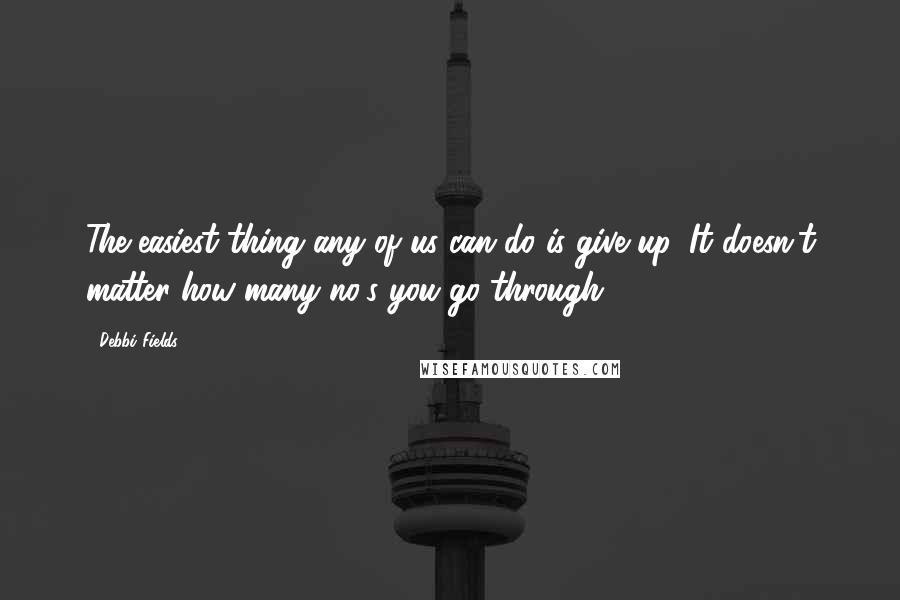 Debbi Fields Quotes: The easiest thing any of us can do is give up. It doesn't matter how many no's you go through.