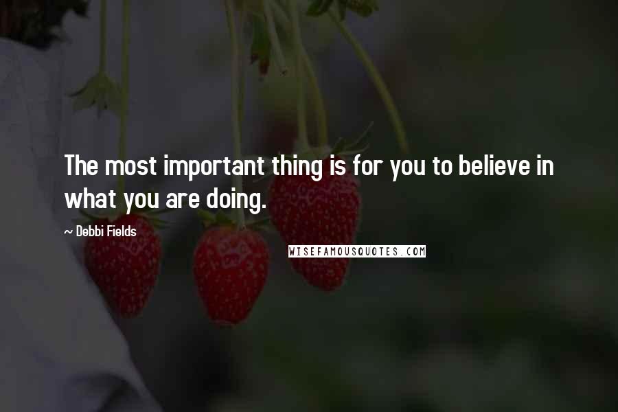 Debbi Fields Quotes: The most important thing is for you to believe in what you are doing.