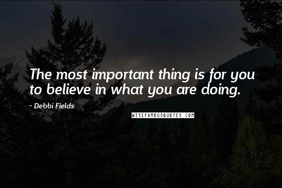 Debbi Fields Quotes: The most important thing is for you to believe in what you are doing.