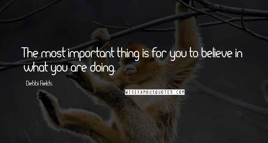 Debbi Fields Quotes: The most important thing is for you to believe in what you are doing.