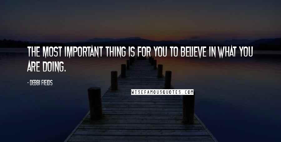 Debbi Fields Quotes: The most important thing is for you to believe in what you are doing.