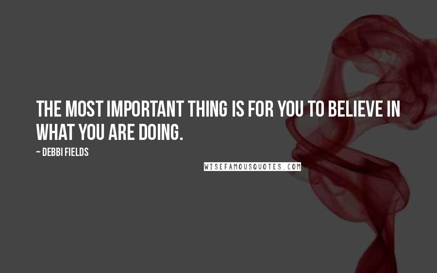 Debbi Fields Quotes: The most important thing is for you to believe in what you are doing.