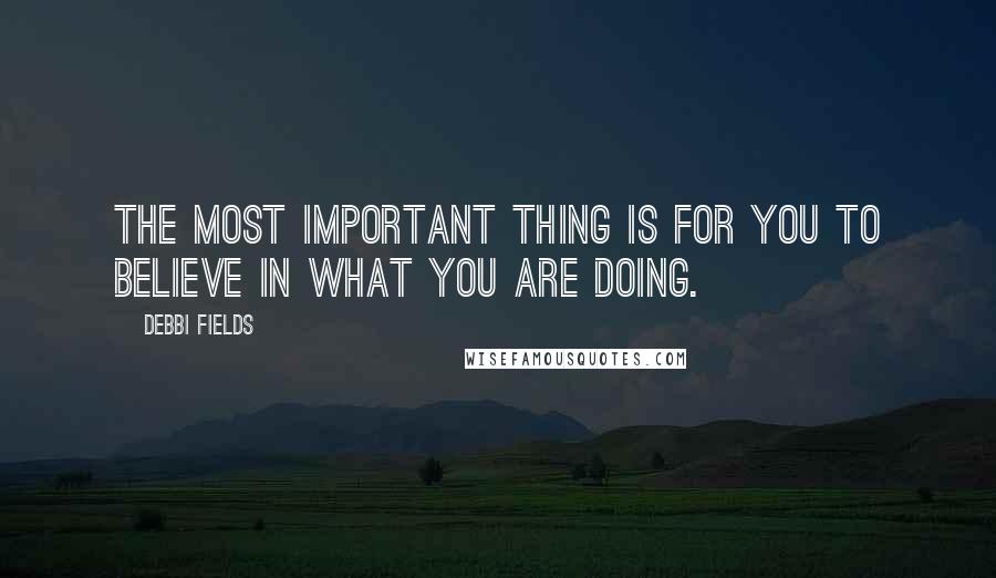 Debbi Fields Quotes: The most important thing is for you to believe in what you are doing.