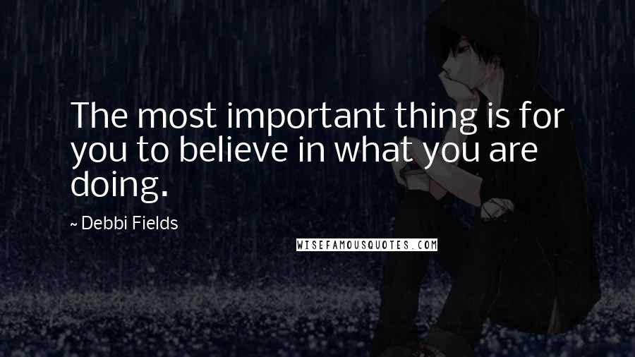 Debbi Fields Quotes: The most important thing is for you to believe in what you are doing.