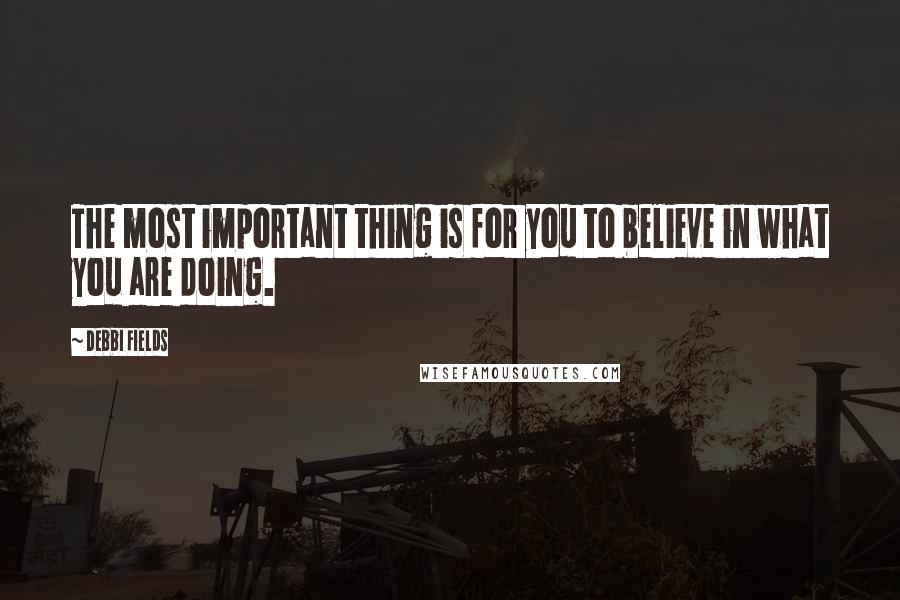 Debbi Fields Quotes: The most important thing is for you to believe in what you are doing.