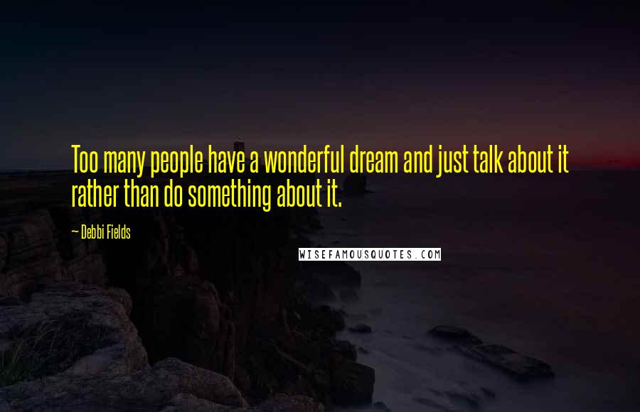 Debbi Fields Quotes: Too many people have a wonderful dream and just talk about it rather than do something about it.