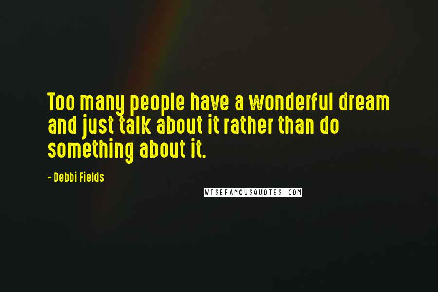 Debbi Fields Quotes: Too many people have a wonderful dream and just talk about it rather than do something about it.