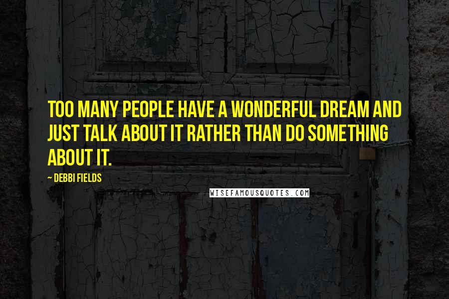 Debbi Fields Quotes: Too many people have a wonderful dream and just talk about it rather than do something about it.