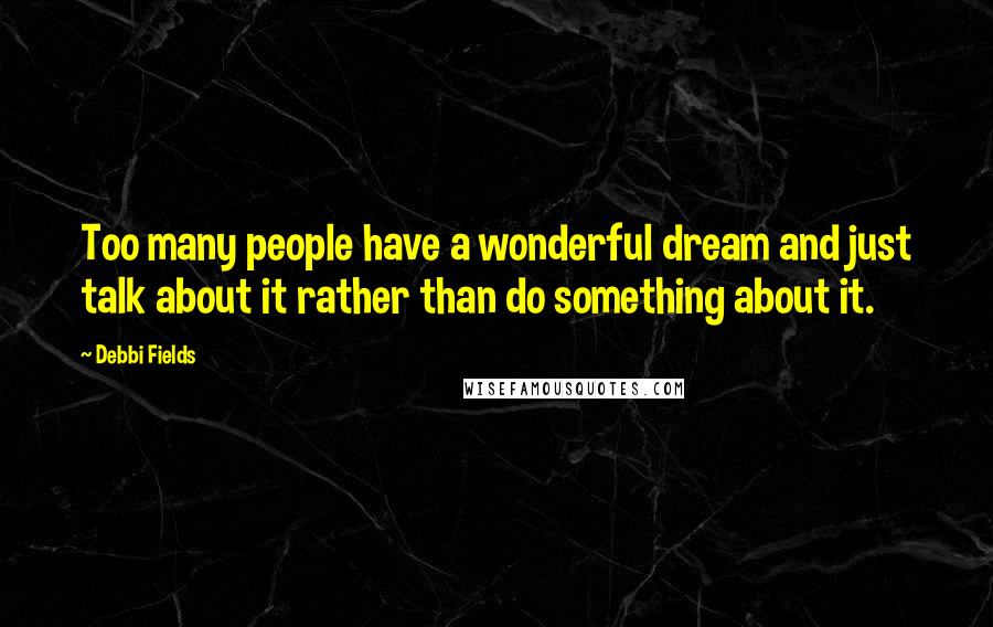 Debbi Fields Quotes: Too many people have a wonderful dream and just talk about it rather than do something about it.