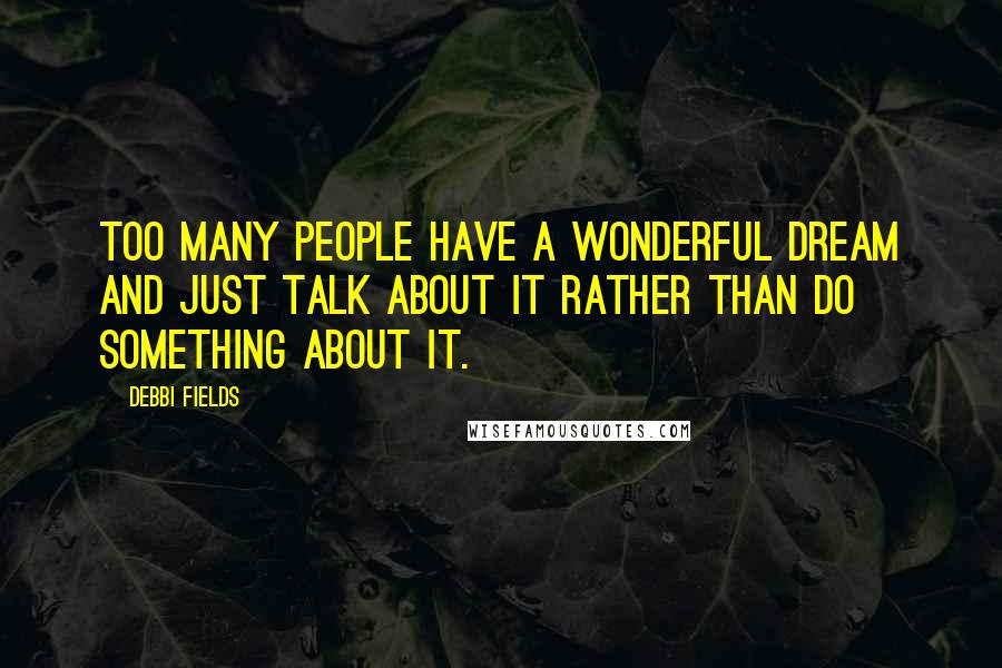 Debbi Fields Quotes: Too many people have a wonderful dream and just talk about it rather than do something about it.