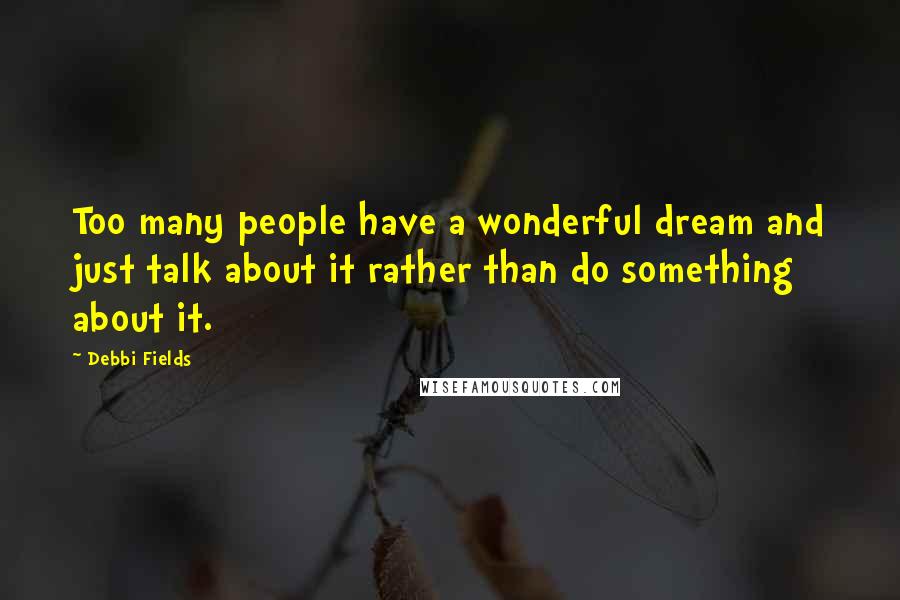 Debbi Fields Quotes: Too many people have a wonderful dream and just talk about it rather than do something about it.
