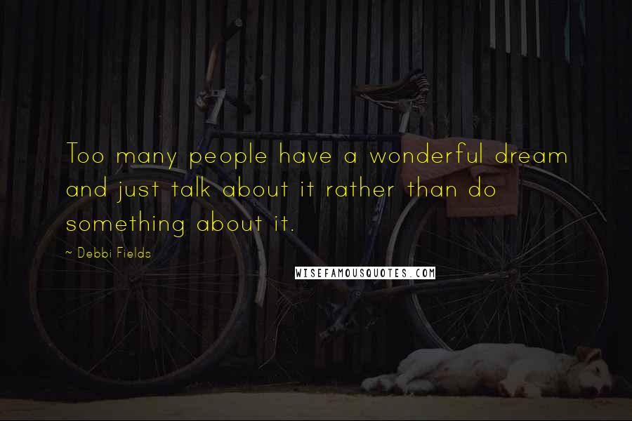 Debbi Fields Quotes: Too many people have a wonderful dream and just talk about it rather than do something about it.
