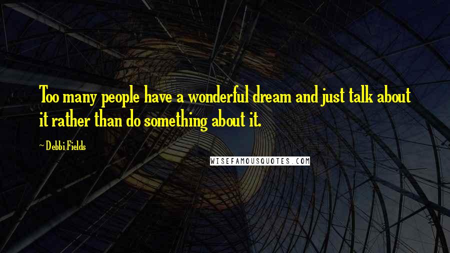 Debbi Fields Quotes: Too many people have a wonderful dream and just talk about it rather than do something about it.