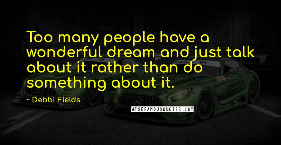 Debbi Fields Quotes: Too many people have a wonderful dream and just talk about it rather than do something about it.