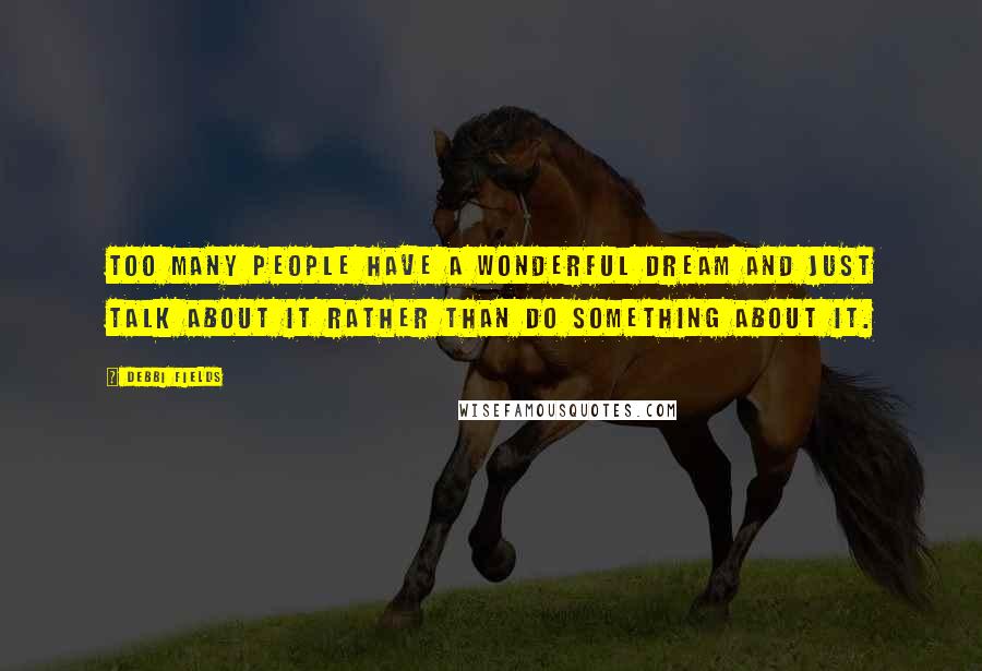 Debbi Fields Quotes: Too many people have a wonderful dream and just talk about it rather than do something about it.