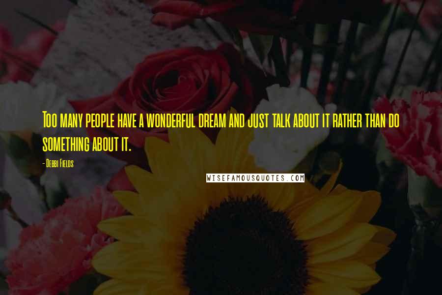 Debbi Fields Quotes: Too many people have a wonderful dream and just talk about it rather than do something about it.