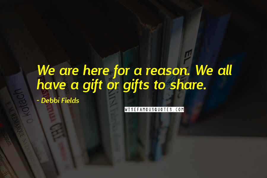 Debbi Fields Quotes: We are here for a reason. We all have a gift or gifts to share.