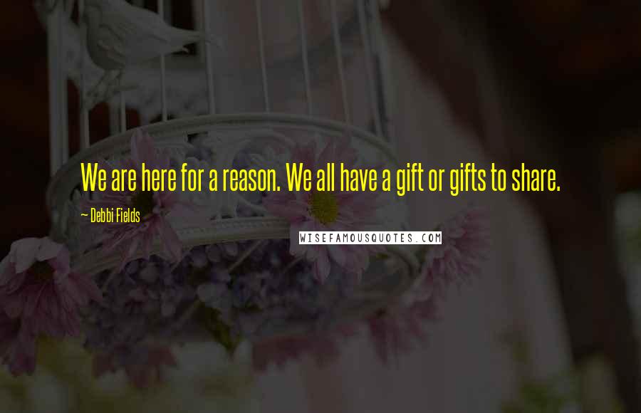 Debbi Fields Quotes: We are here for a reason. We all have a gift or gifts to share.