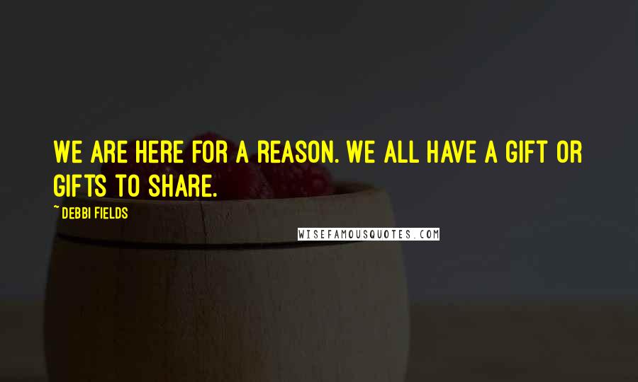 Debbi Fields Quotes: We are here for a reason. We all have a gift or gifts to share.