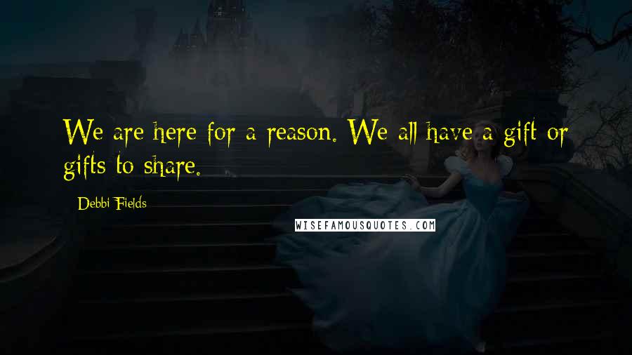 Debbi Fields Quotes: We are here for a reason. We all have a gift or gifts to share.