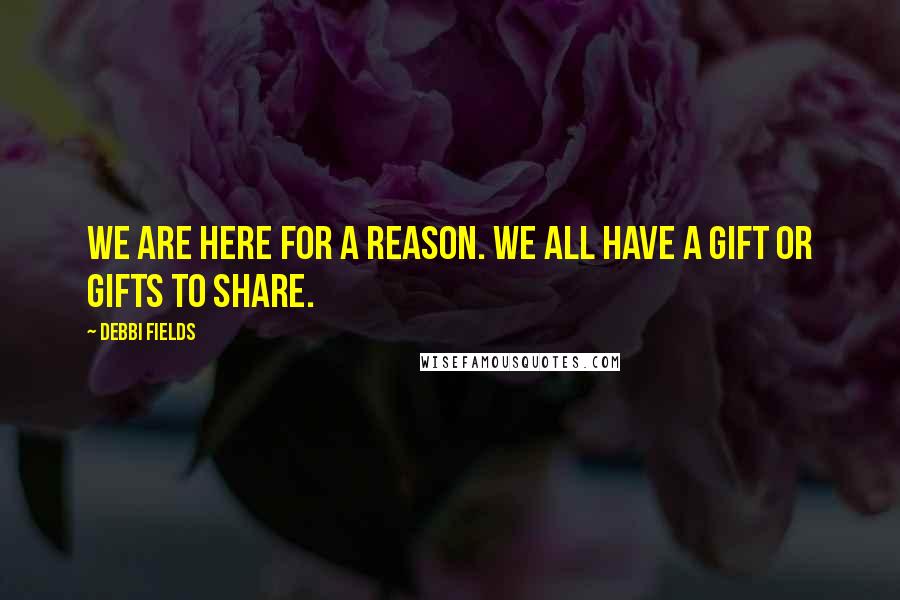Debbi Fields Quotes: We are here for a reason. We all have a gift or gifts to share.