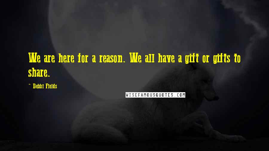 Debbi Fields Quotes: We are here for a reason. We all have a gift or gifts to share.