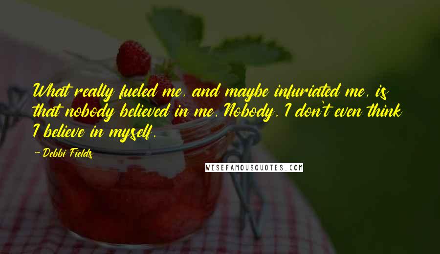 Debbi Fields Quotes: What really fueled me, and maybe infuriated me, is that nobody believed in me. Nobody. I don't even think I believe in myself.