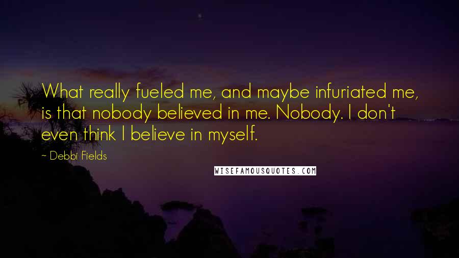 Debbi Fields Quotes: What really fueled me, and maybe infuriated me, is that nobody believed in me. Nobody. I don't even think I believe in myself.